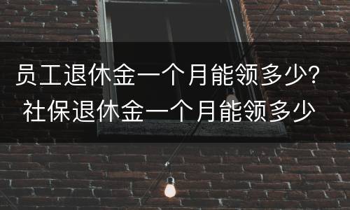 员工退休金一个月能领多少？ 社保退休金一个月能领多少