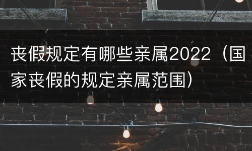 丧假规定有哪些亲属2022(国家丧假的规定亲属范围) 丧假规定有哪些亲属2022(国家丧假的规定亲属范围)