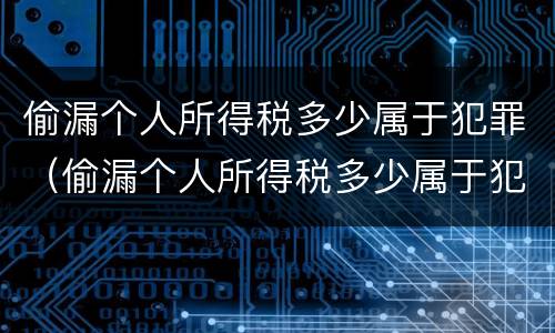 偷漏个人所得税多少属于犯罪（偷漏个人所得税多少属于犯罪嫌疑人）