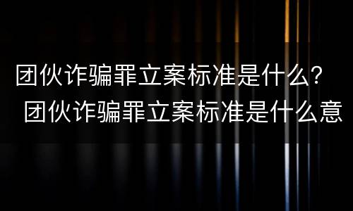 团伙诈骗罪立案标准是什么？ 团伙诈骗罪立案标准是什么意思