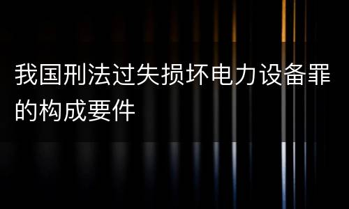 我国刑法过失损坏电力设备罪的构成要件
