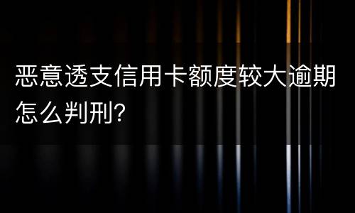 恶意透支信用卡额度较大逾期怎么判刑？