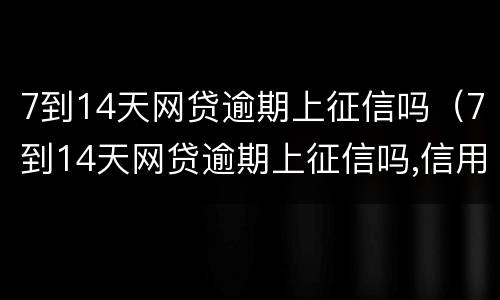 7到14天网贷逾期上征信吗（7到14天网贷逾期上征信吗,信用卡还能用,银行能贷款吗）