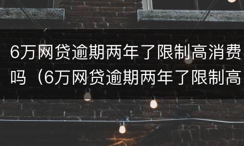 6万网贷逾期两年了限制高消费吗（6万网贷逾期两年了限制高消费吗怎么办）