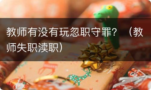 教师有没有玩忽职守罪？（教师失职渎职）