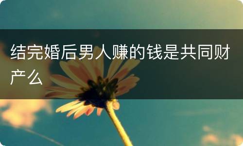 结完婚后男人赚的钱是共同财产么