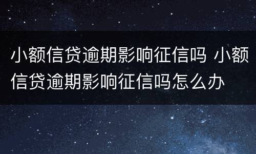 小额信贷逾期影响征信吗 小额信贷逾期影响征信吗怎么办
