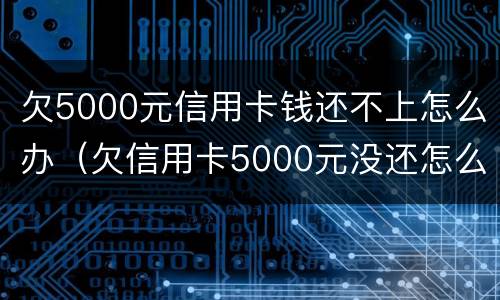 欠5000元信用卡钱还不上怎么办（欠信用卡5000元没还怎么办）