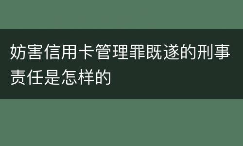 妨害信用卡管理罪既遂的刑事责任是怎样的
