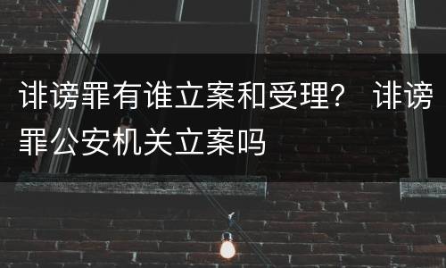 诽谤罪有谁立案和受理？ 诽谤罪公安机关立案吗