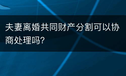 夫妻离婚共同财产分割可以协商处理吗？