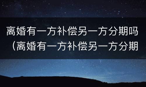 离婚有一方补偿另一方分期吗（离婚有一方补偿另一方分期吗合法吗）