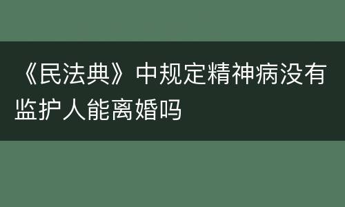 《民法典》中规定精神病没有监护人能离婚吗