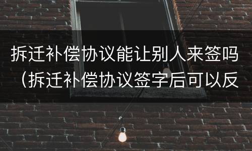 拆迁补偿协议能让别人来签吗（拆迁补偿协议签字后可以反悔吗）