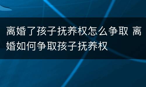 离婚了孩子抚养权怎么争取 离婚如何争取孩子抚养权