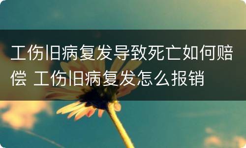 工伤旧病复发导致死亡如何赔偿 工伤旧病复发怎么报销