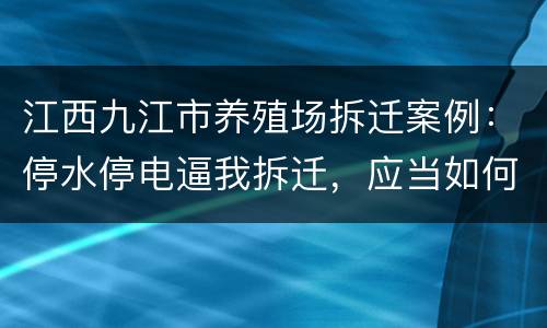 江西九江市养殖场拆迁案例：停水停电逼我拆迁，应当如何维权