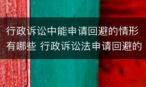 行政诉讼中能申请回避的情形有哪些 行政诉讼法申请回避的条件