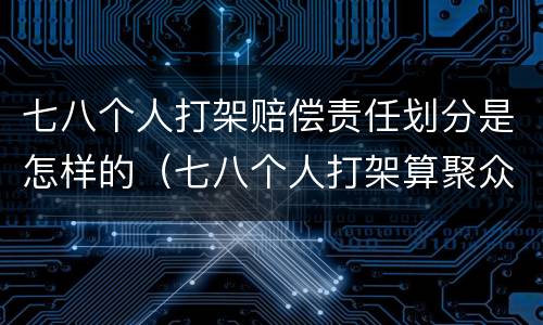 七八个人打架赔偿责任划分是怎样的（七八个人打架算聚众斗殴吗）