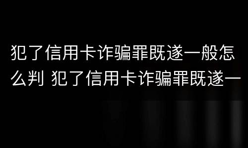 犯了信用卡诈骗罪既遂一般怎么判 犯了信用卡诈骗罪既遂一般怎么判刑