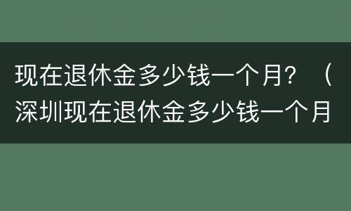 现在退休金多少钱一个月？（深圳现在退休金多少钱一个月）