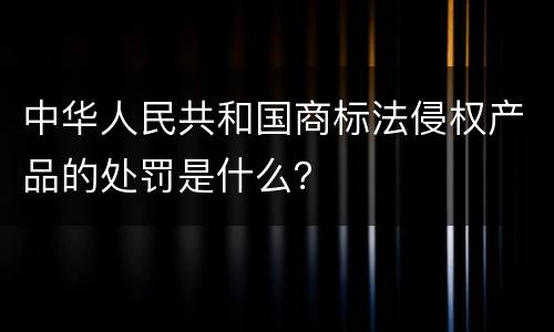 中华人民共和国商标法侵权产品的处罚是什么？