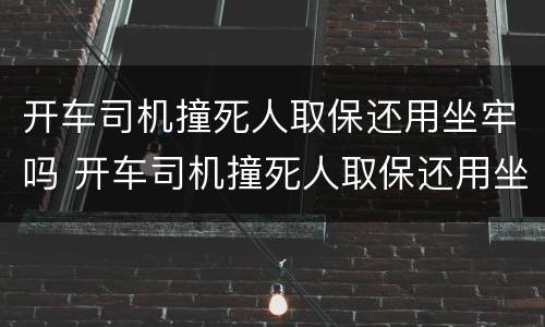 开车司机撞死人取保还用坐牢吗 开车司机撞死人取保还用坐牢吗