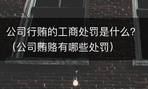 公司行贿的工商处罚是什么？（公司贿赂有哪些处罚）