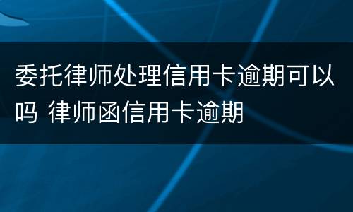 委托律师处理信用卡逾期可以吗 律师函信用卡逾期
