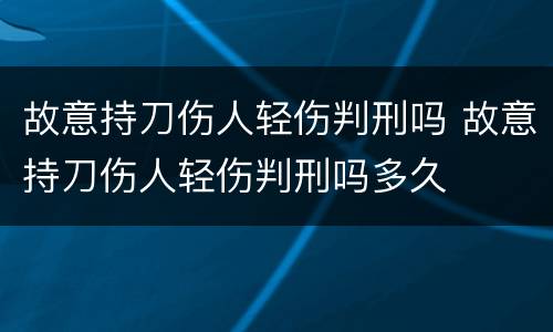 故意持刀伤人轻伤判刑吗 故意持刀伤人轻伤判刑吗多久