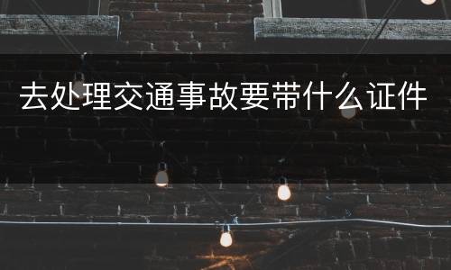 去处理交通事故要带什么证件