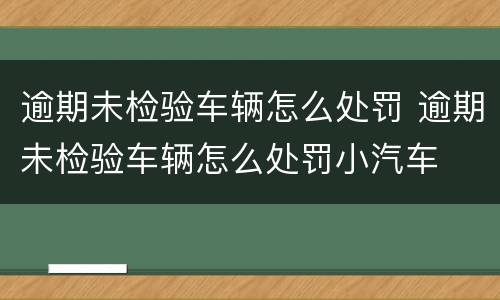 逾期未检验车辆怎么处罚 逾期未检验车辆怎么处罚小汽车 逾期未检验车辆怎么处罚 逾期未检验车辆怎么处罚小汽车