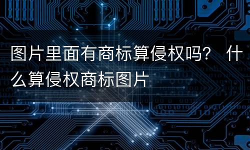 图片里面有商标算侵权吗？ 什么算侵权商标图片