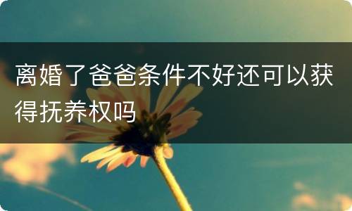 离婚了爸爸条件不好还可以获得抚养权吗