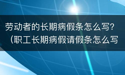 劳动者的长期病假条怎么写？（职工长期病假请假条怎么写）
