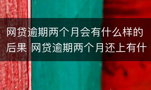 网贷逾期两个月会有什么样的后果 网贷逾期两个月还上有什么影响吗