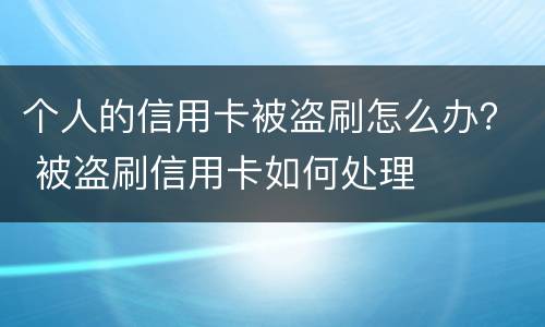 个人的信用卡被盗刷怎么办？ 被盗刷信用卡如何处理