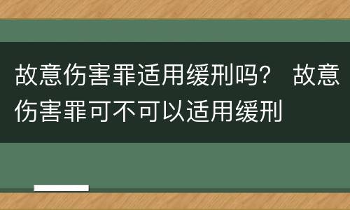 故意伤害罪适用缓刑吗？ 故意伤害罪可不可以适用缓刑