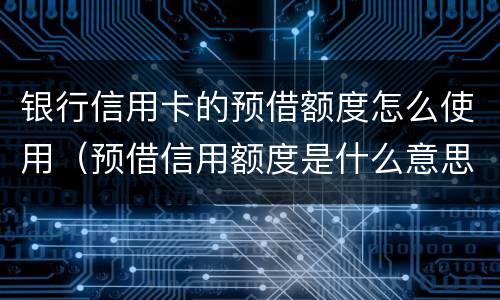 银行信用卡的预借额度怎么使用（预借信用额度是什么意思）