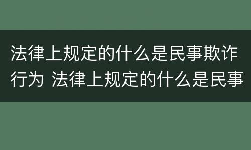 法律上规定的什么是民事欺诈行为 法律上规定的什么是民事欺诈行为呢