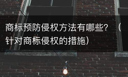 商标预防侵权方法有哪些？（针对商标侵权的措施）