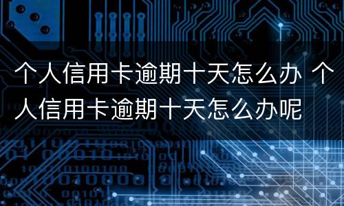 个人信用卡逾期十天怎么办 个人信用卡逾期十天怎么办呢