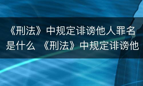 《刑法》中规定诽谤他人罪名是什么 《刑法》中规定诽谤他人罪名是什么意思