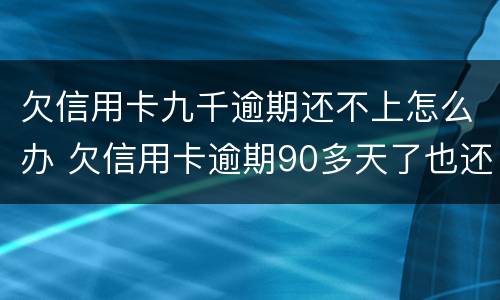 欠信用卡九千逾期还不上怎么办 欠信用卡逾期90多天了也还不上怎么办?