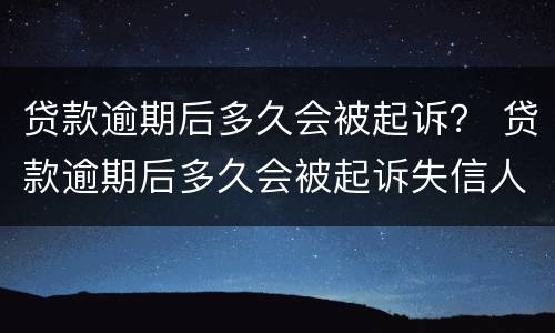 贷款逾期后多久会被起诉？ 贷款逾期后多久会被起诉失信人