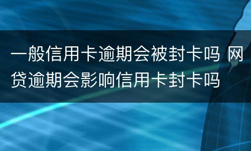 一般信用卡逾期会被封卡吗 网贷逾期会影响信用卡封卡吗