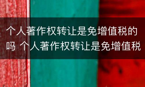个人著作权转让是免增值税的吗 个人著作权转让是免增值税的吗