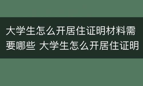 大学生怎么开居住证明材料需要哪些 大学生怎么开居住证明材料需要哪些手续