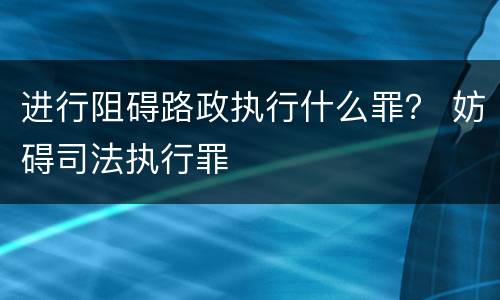 进行阻碍路政执行什么罪？ 妨碍司法执行罪