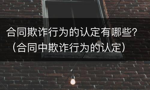 合同欺诈行为的认定有哪些？（合同中欺诈行为的认定）